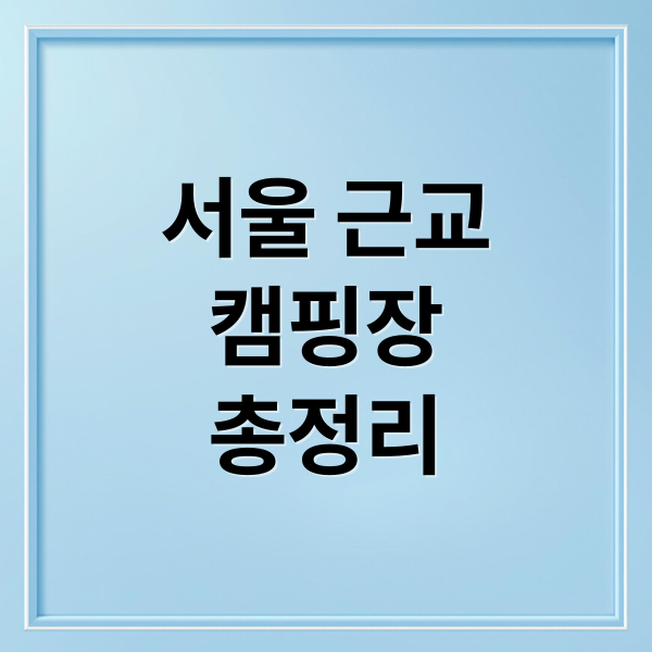 서울 근교 인기 캠핑장 총정리: 예약부터 명당 자리 가이드까지 1
